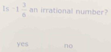 Is -1 3/6  an irrational number?
yes
no