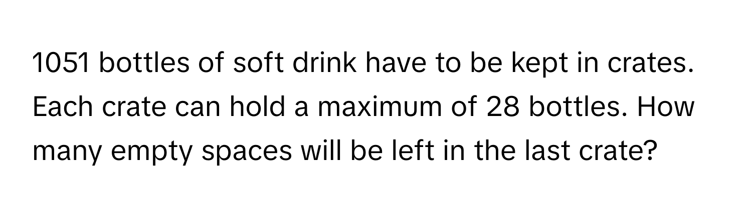 1051 bottles of soft drink have to be kept in crates. Each crate can hold a maximum of 28 bottles. How many empty spaces will be left in the last crate?