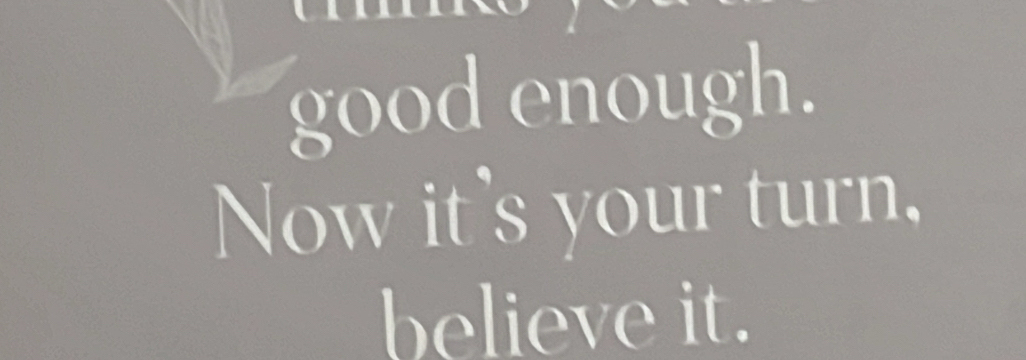 good enough. 
Now it's your turn. 
believe it.