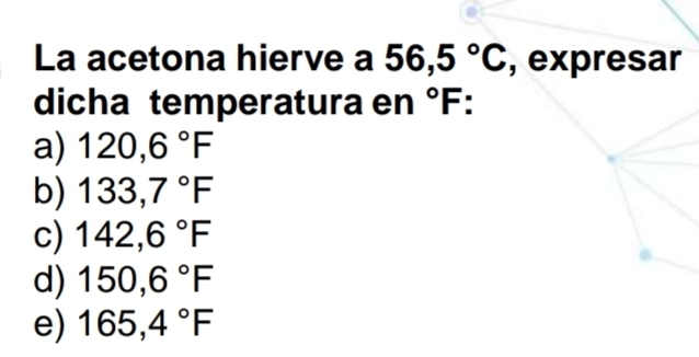 La acetona hierve a 56,5°C , expresar
dicha temperatura en°F.
a) 120,6°F
b) 133,7°F
c) 142,6°F
d) 150,6°F
e) 165,4°F