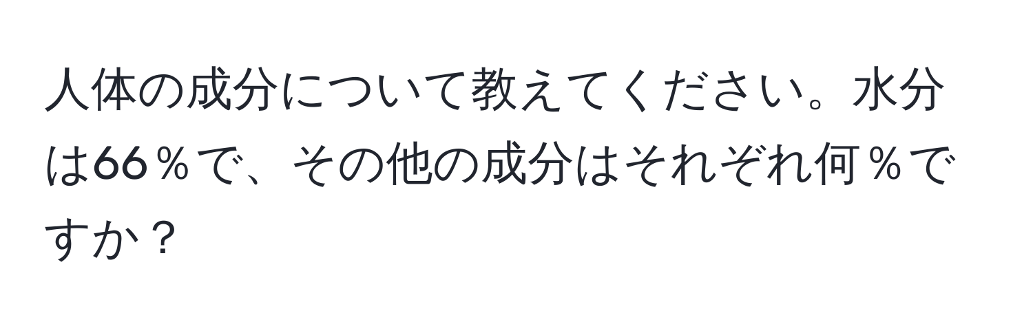 人体の成分について教えてください。水分は66％で、その他の成分はそれぞれ何％ですか？
