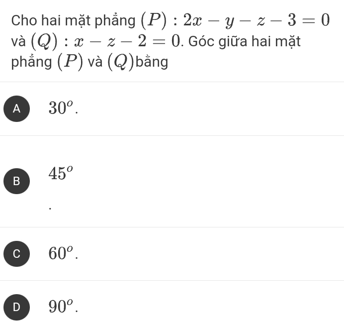 Cho hai mặt phẳng (P) : 2x-y-z-3=0
và (Q):x-z-2=0. Góc giữa hai mặt
phẳng (P) và (Q)bằng
A 30^o.
B 45°
C 60^o.
D 90^o.