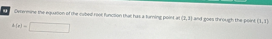Determine the equation of the cubed root function that has a turning point at (2,3) and goes through the point (1,1)
h(x)=□