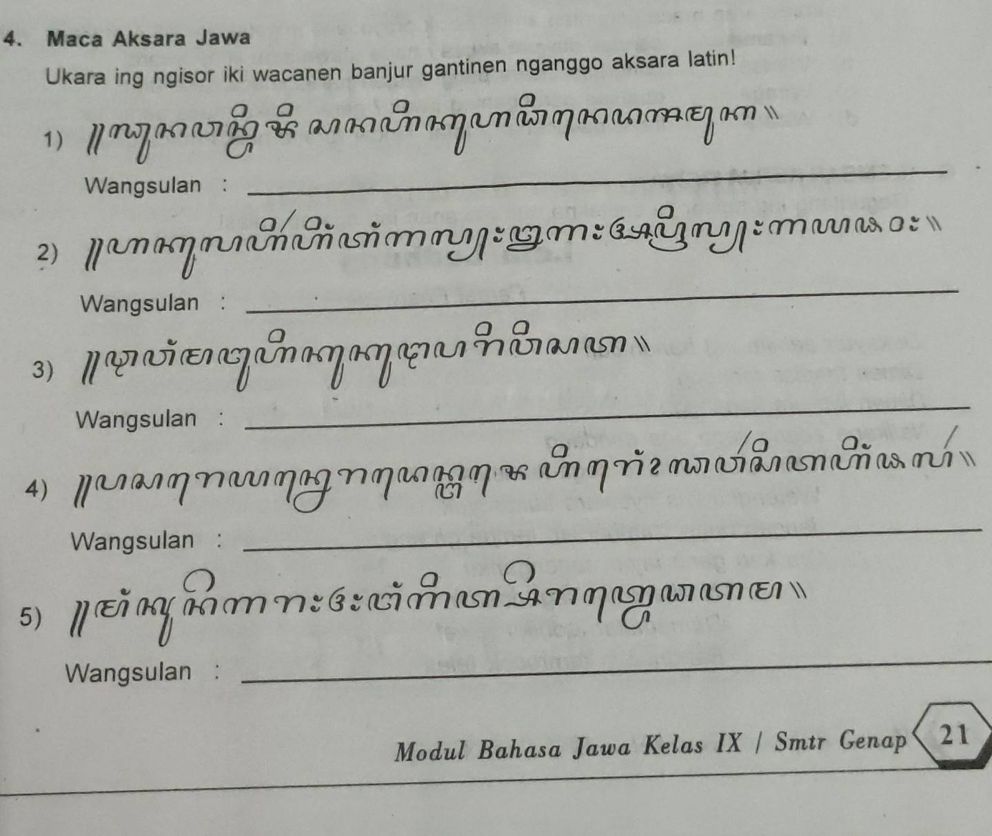 Maca Aksara Jawa 
Ukara ing ngisor iki wacanen banjur gantinen nganggo aksara latin! 
1) 
Wangsulan : 
_ 
_ 
2 panηΠmy:m:ny:ma 
Wangsulan : 
U n ó 
3 
Wangsulan : 
_ 
4 M ηN N L e En p re a d cña n 
a 
Wangsulan : 
_ 
5) I εñ n Amn: ó: cimu n qeuu 
Wangsulan : 
_ 
Modul Bahasa Jawa Kelas IX / Smtr Genap 21