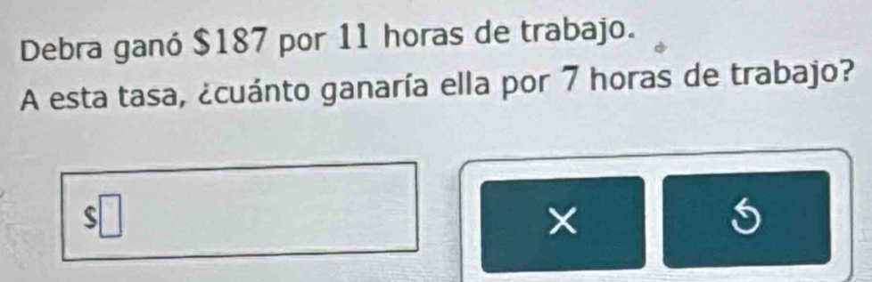 Debra ganó $187 por 11 horas de trabajo. 
A esta tasa, ¿cuánto ganaría ella por 7 horas de trabajo? 
×
5