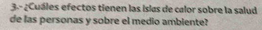 3.- ¿Cuáles efectos tienen las islas de calor sobre la salud 
de las personas y sobre el medio ambiente?
