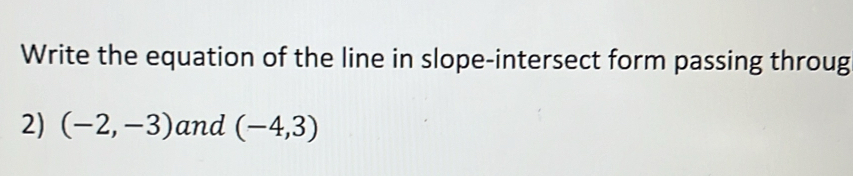 Write the equation of the line in slope-intersect form passing throug 
2) (-2,-3) and (-4,3)