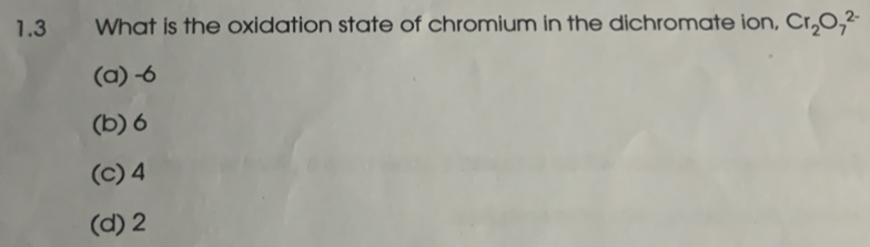 1.3 What is the oxidation state of chromium in the dichromate ion, Cr_2O_7^(2-)
(a) -6
(b) 6
(c) 4
(d) 2