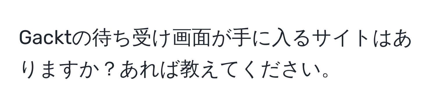 Gacktの待ち受け画面が手に入るサイトはありますか？あれば教えてください。