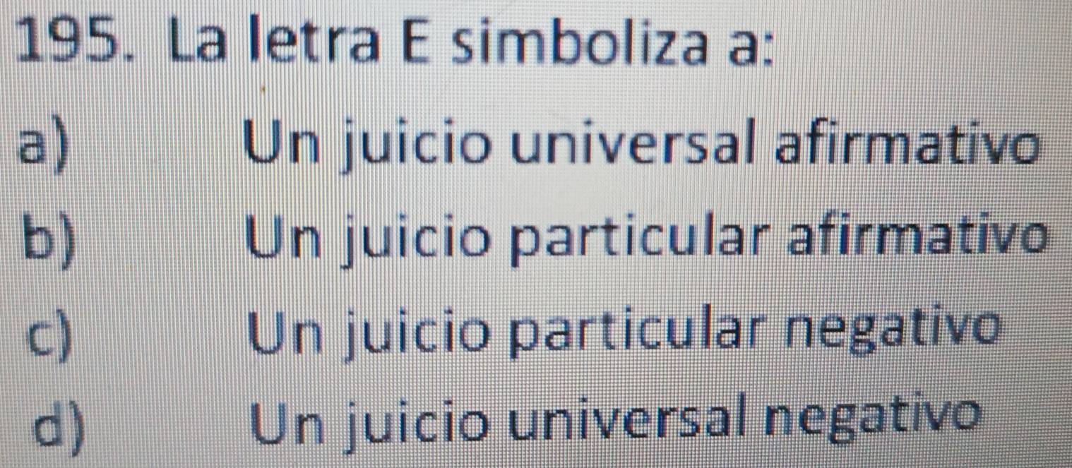 La letra E simboliza a:
a) Un juicio universal afirmativo
b) Un juicio particular afirmativo
c) Un juicio particular negativo
d) Un juicio universal negativo