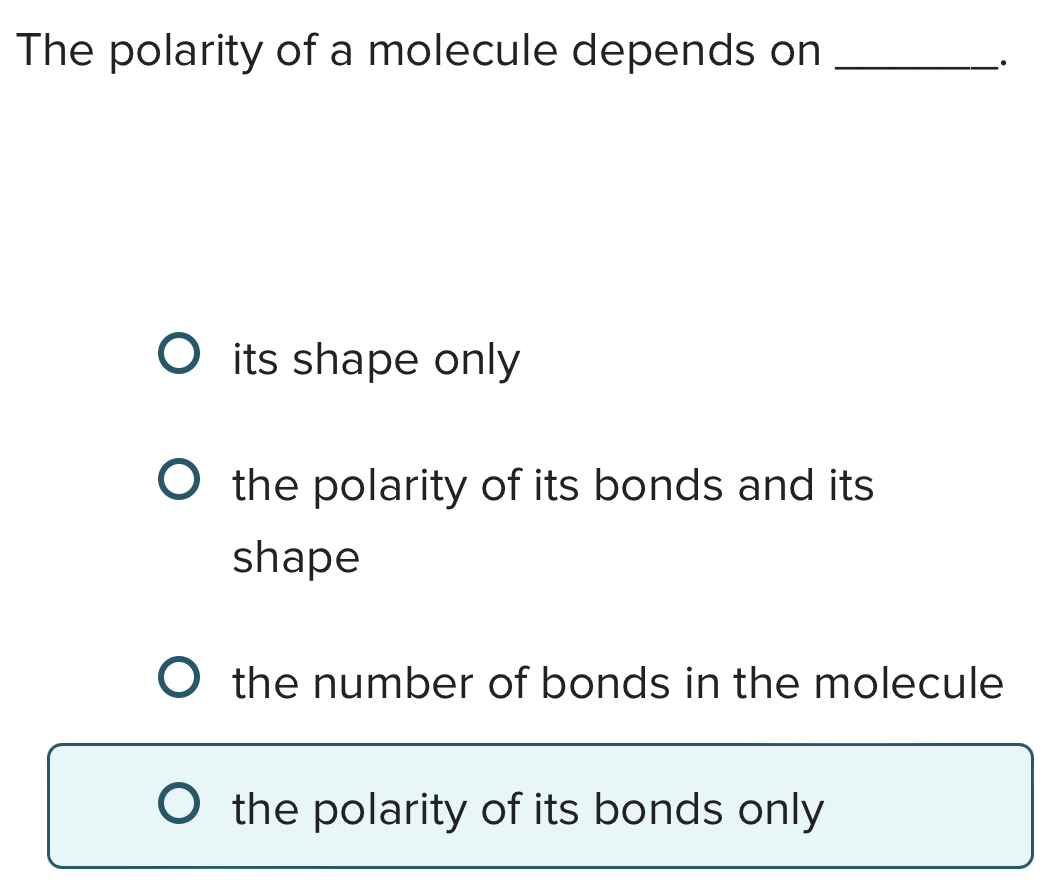 The polarity of a molecule depends on_
·
its shape only
the polarity of its bonds and its
shape
the number of bonds in the molecule
the polarity of its bonds only