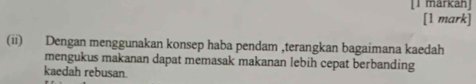 [I markah] 
[1 mark] 
(ii) Dengan menggunakan konsep haba pendam ,terangkan bagaimana kaedah 
mengukus makanan dapat memasak makanan lebih cepat berbanding 
kaedah rebusan.