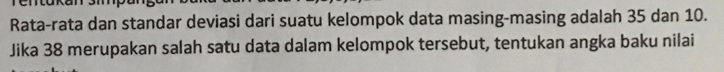Rata-rata dan standar deviasi dari suatu kelompok data masing-masing adalah 35 dan 10. 
Jika 38 merupakan salah satu data dalam kelompok tersebut, tentukan angka baku nilai