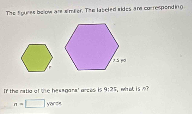 The figures below are similar. The labeled sides are corresponding. 
If the ratio of the hexagons' areas is 9:25 , what is n?
n=□ yards