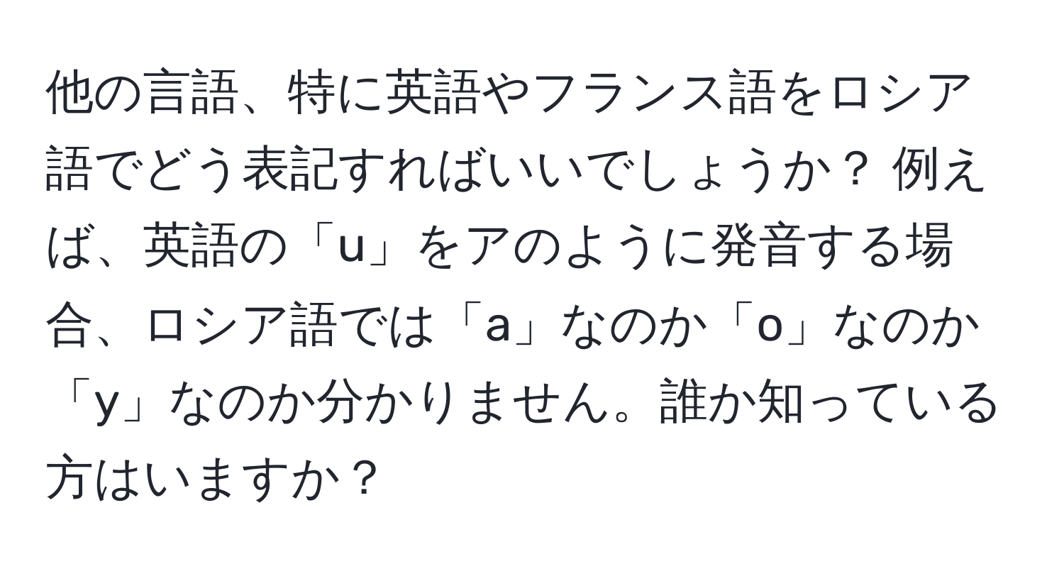 他の言語、特に英語やフランス語をロシア語でどう表記すればいいでしょうか？ 例えば、英語の「u」をアのように発音する場合、ロシア語では「а」なのか「о」なのか「у」なのか分かりません。誰か知っている方はいますか？