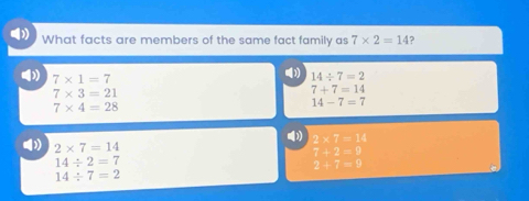 What facts are members of the same fact family as 7* 2=14 ?
( 7* 1=7
14/ 7=2
7* 3=21
7+7=14
7* 4=28
14-7=7
( 2* 7=14
2* 7=14
7/ 2=9
14/ 2=7
2/ 7=9
14/ 7=2