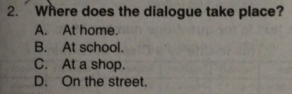 Where does the dialogue take place?
A. At home.
B. At school.
C. At a shop.
D. On the street.