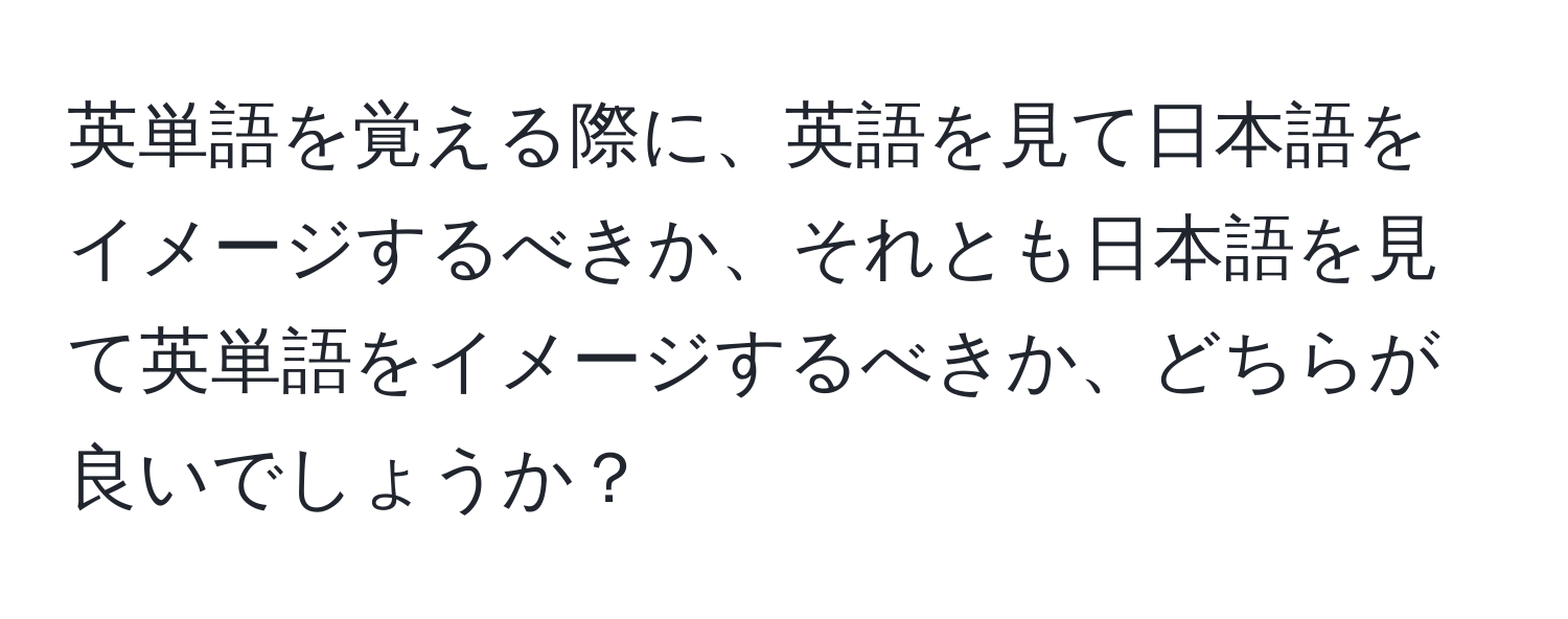 英単語を覚える際に、英語を見て日本語をイメージするべきか、それとも日本語を見て英単語をイメージするべきか、どちらが良いでしょうか？