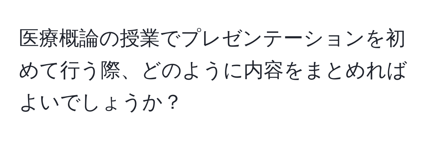 医療概論の授業でプレゼンテーションを初めて行う際、どのように内容をまとめればよいでしょうか？