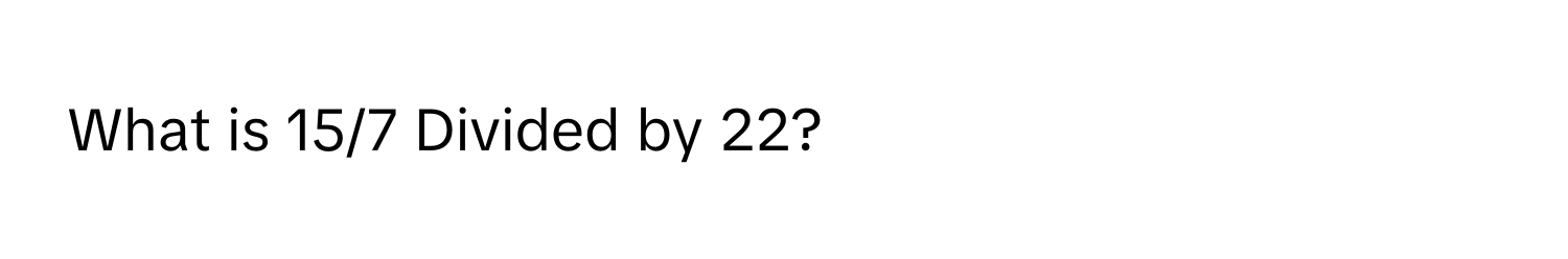 What is 15/7 Divided by 22?