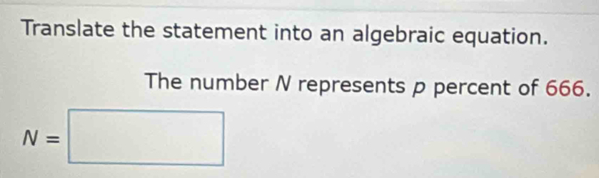 Translate the statement into an algebraic equation. 
The number N represents p percent of 666.
N=□