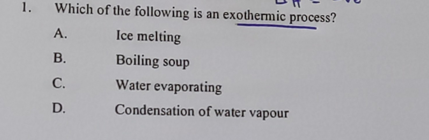 Which of the following is an exothermic process?
A. Ice melting
B. Boiling soup
C. Water evaporating
D. Condensation of water vapour