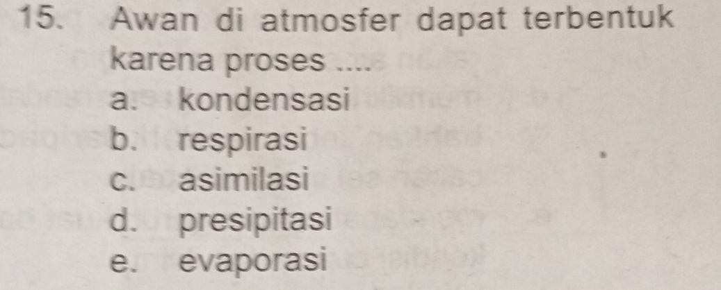 Awan di atmosfer dapat terbentuk
karena proses ....
a. kondensasi
b. respirasi
c. asimilasi
d. presipitasi
e. evaporasi