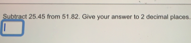 Solved: Subtract 25.45 from 51.82. Give your answer to 2 decimal places ...