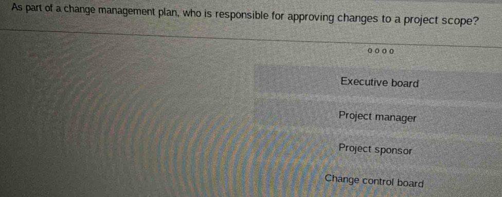 As part of a change management plan, who is responsible for approving changes to a project scope?
oo o
Executive board
Project manager
Project sponsor
Change control board