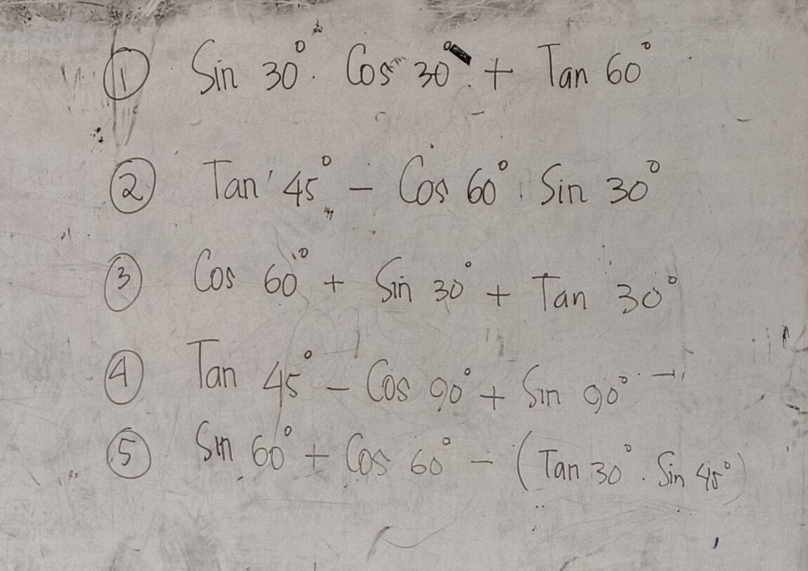 1 sin 30°· cos 30°+tan 60°
2 Tan'45°, -cos 60°· sin 30°
3 cos 60°+sin 30°+tan 30°
A Tan45°-cos 90°+sin 90^(circ -)
5 sin 60°+cos 60°-(Tan30°· sin 45°)