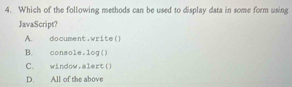 Which of the following methods can be used to display data in some form using
JavaScript?
A. document.write()
B. console.log( )
C. window.alert()
D. All of the above