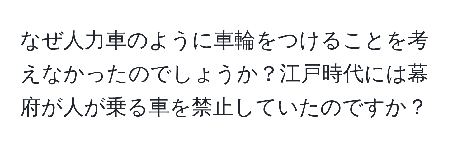 なぜ人力車のように車輪をつけることを考えなかったのでしょうか？江戸時代には幕府が人が乗る車を禁止していたのですか？