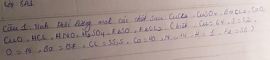 LOp : 8A1 
cāu 1: TinB zhōi eng mol cáu chái sac: Cucce, cuso 4. ) BacL2, CaO
CLO, HCL O=16, BO=137, Cl=35, S, Ca=40, N=14, H=1, Fe=56) ,HNO, H_2SO_4 , Fe SO, FeCL_2 Cbief: u=64, s=32,