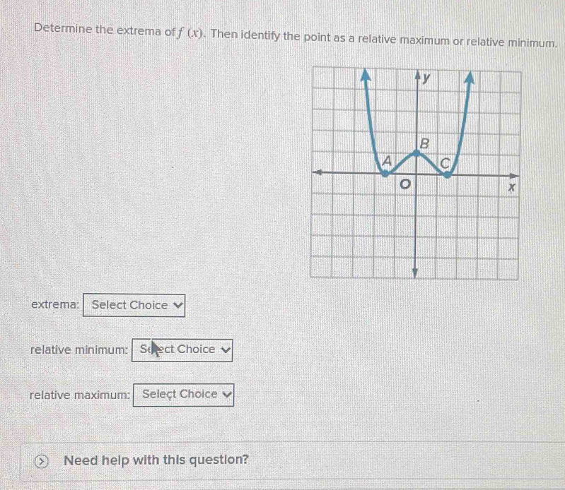 Determine the extrema of f(x). Then identify the point as a relative maximum or relative minimum. 
extrema: Select Choice 
relative minimum: Scect Choice 
relative maximum: Seleçt Choice 
Need help with this question?