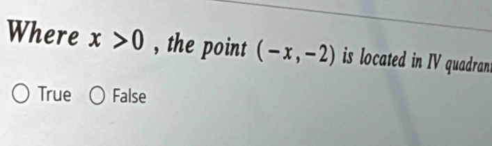 Where x>0 , the point (-x,-2) is located in IV quadran .
True False