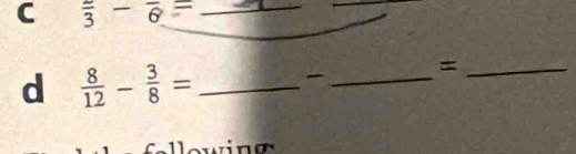 frac 3-frac 6= _ 
_ 
d  8/12 - 3/8 = _ 
_ 
_=