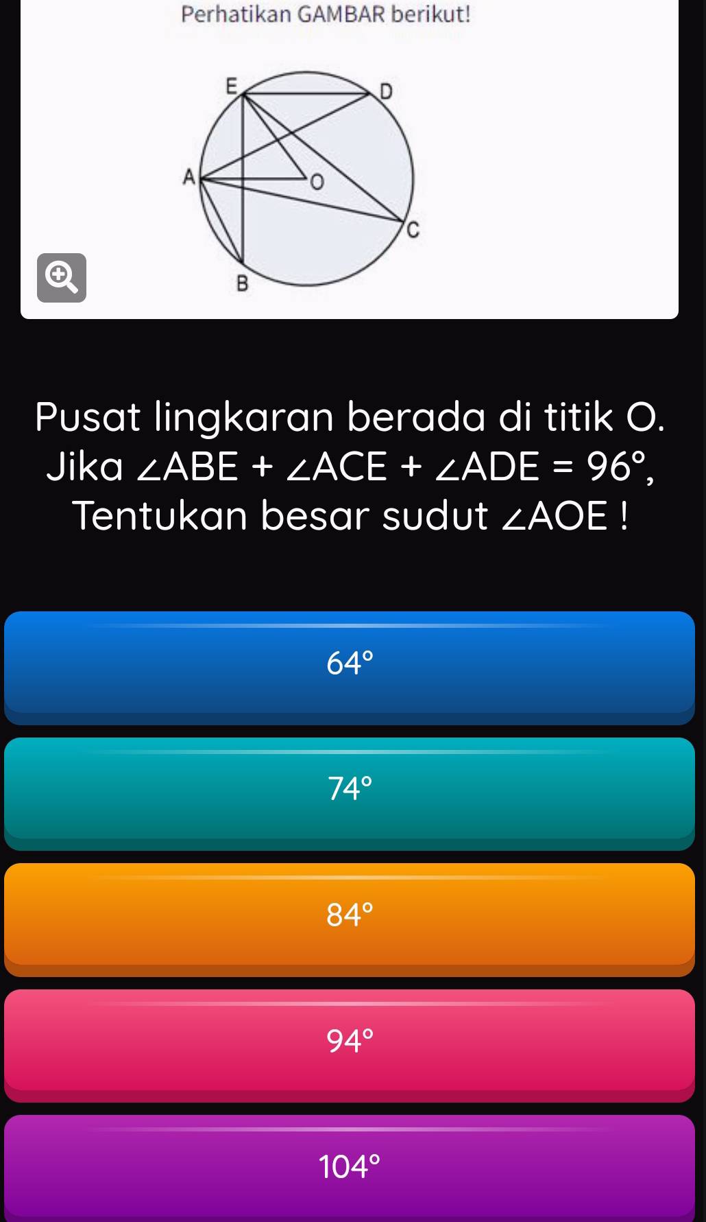 Perhatikan GAMBAR berikut!
Pusat lingkaran berada di titik O.
Jika ∠ ABE+∠ ACE+∠ ADE=96°, 
Tentukan besar sudut ∠ AOE
64°
74°
84°
94°
104°