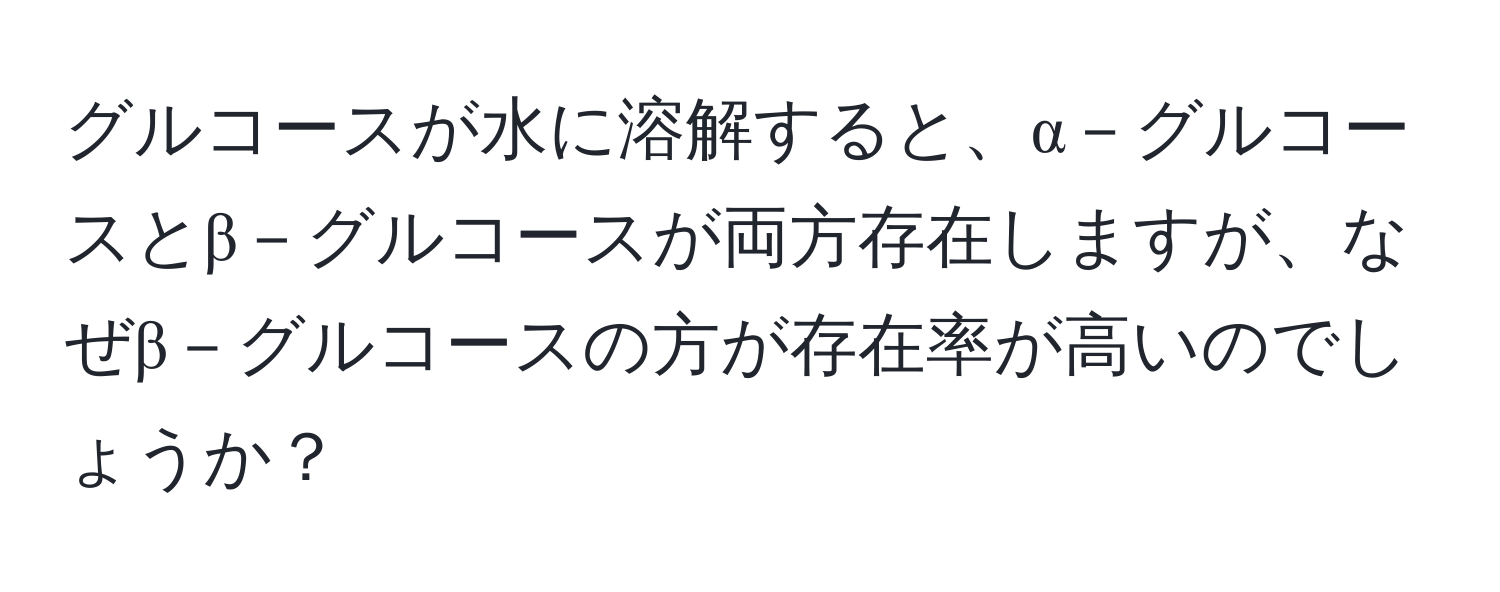 グルコースが水に溶解すると、α－グルコースとβ－グルコースが両方存在しますが、なぜβ－グルコースの方が存在率が高いのでしょうか？