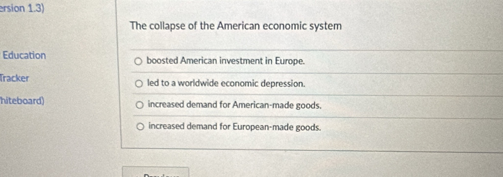 ersion 1.3)
The collapse of the American economic system
Education boosted American investment in Europe.
Tracker led to a worldwide economic depression.
hiteboard) increased demand for American-made goods.
increased demand for European-made goods.