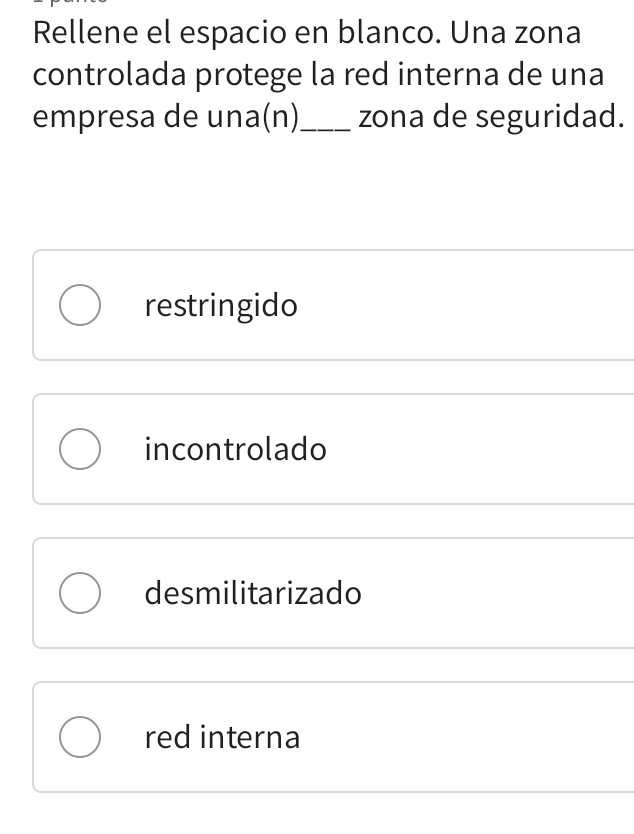 Rellene el espacio en blanco. Una zona
controlada protege la red interna de una
empresa de una(n)_ zona de seguridad.
restringido
incontrolado
desmilitarizado
red interna