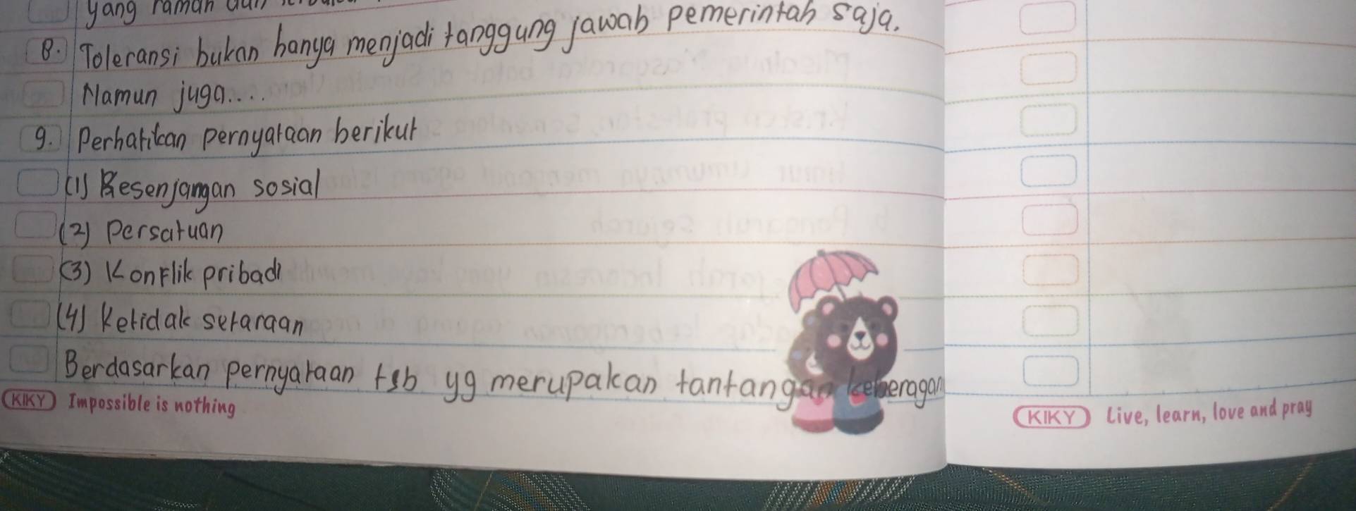 gang raman 
8. Toleransi bukan hanga menjadi tanggung jawab pemerintan saya. 
Namun juga. . . . 
9. Perharican pernyaraan berikur 
(1) Besenjangan sosial 
(2) Persatuan 
(3) KonFlik pribad? 
(4) Keridak seraraan 
Berdasarkan pernyaraan tsb yg merupakan fantang emeragon 
(KIKY 
KIKY) live, learn