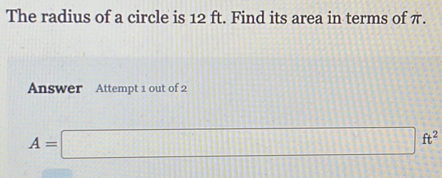 The radius of a circle is 12 ft. Find its area in terms of π. 
Answer Attempt 1 out of 2
A=□ ft^2