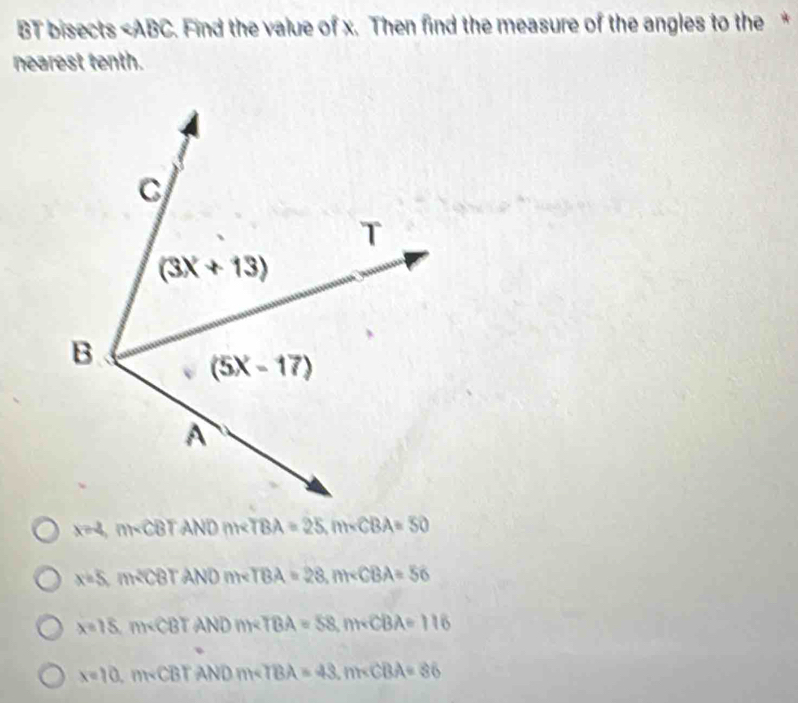 BT bisects
x=4, m∠ CBT ANDinteTBA =25,mwidehat CBA=50
x=5, m^2CBTANDm* TBA=28,m∠ CBA=56
x=15 m∠ CBTANDnxTBA=58,m∠ CBA=116
x=10. m m