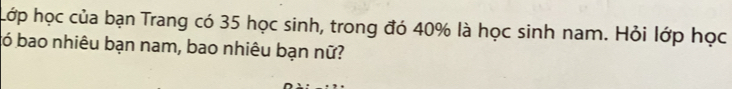 Lớp học của bạn Trang có 35 học sinh, trong đó 40% là học sinh nam. Hỏi lớp học 
ó bao nhiêu bạn nam, bao nhiêu bạn nữ?