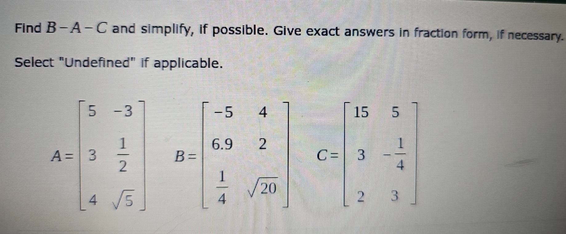 Find B-A-C and simplify, if possible. Give exact answers in fraction form, if necessary.
Select "Undefined" if applicable.