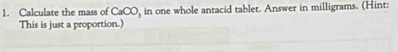 Calculate the mass of a CaCO in one whole antacid tablet. Answer in milligrams. (Hint: 
This is just a proportion.)