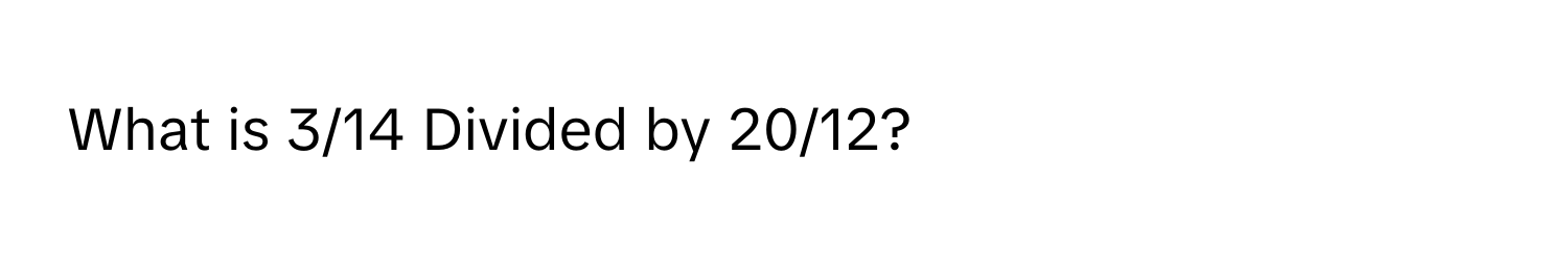 What is 3/14 Divided by 20/12?