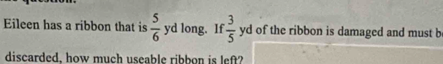 Eileen has a ribbon that is  5/6 yd long. If  3/5 yd of the ribbon is damaged and must b 
discarded, how much useable ribbon is left?