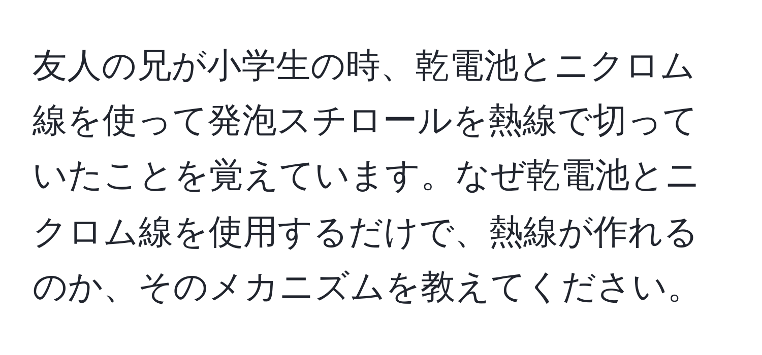 友人の兄が小学生の時、乾電池とニクロム線を使って発泡スチロールを熱線で切っていたことを覚えています。なぜ乾電池とニクロム線を使用するだけで、熱線が作れるのか、そのメカニズムを教えてください。