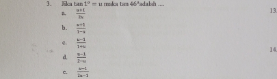 Jīka tan 1°=u maka tan 46° adalah .... 13.
a  (n+1)/2n 
b.  (x+1)/1-a 
c.  (u-1)/1+u  14.
d.  (s-1)/2-u 
c.  (a-1)/2a-1 